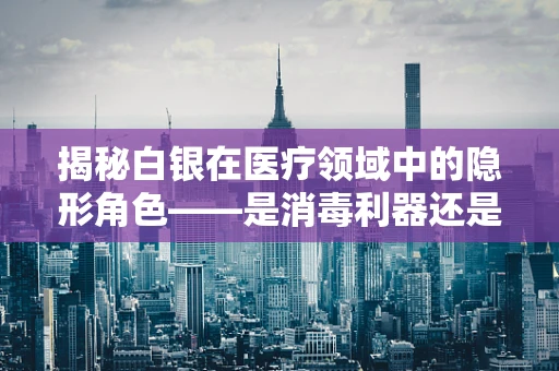 揭秘白银在医疗领域中的隐形角色——是消毒利器还是另有他用？