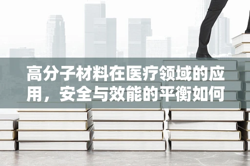 高分子材料在医疗领域的应用，安全与效能的平衡如何实现？