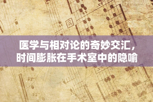 医学与相对论的奇妙交汇，时间膨胀在手术室中的隐喻