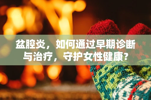 盆腔炎，如何通过早期诊断与治疗，守护女性健康？