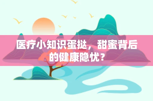 医疗小知识蛋挞，甜蜜背后的健康隐忧？