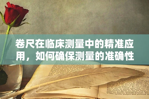 卷尺在临床测量中的精准应用，如何确保测量的准确性？