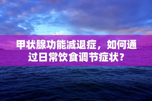 甲状腺功能减退症，如何通过日常饮食调节症状？