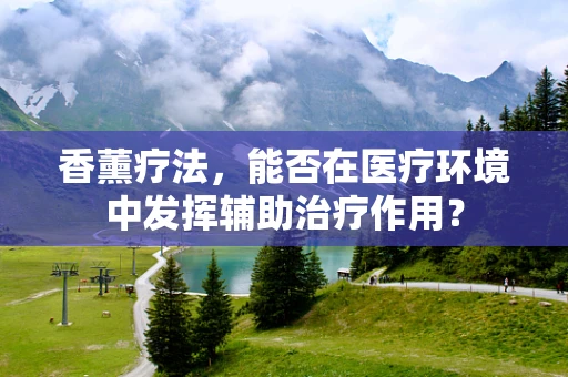 香薰疗法，能否在医疗环境中发挥辅助治疗作用？