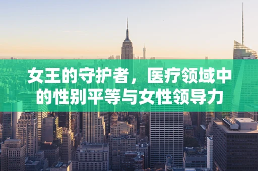 女王的守护者，医疗领域中的性别平等与女性领导力