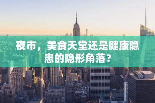 夜市，美食天堂还是健康隐患的隐形角落？