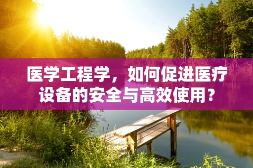 医学工程学，如何促进医疗设备的安全与高效使用？