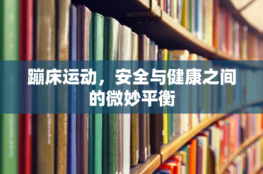 蹦床运动，安全与健康之间的微妙平衡