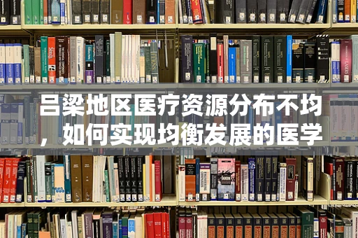 吕梁地区医疗资源分布不均，如何实现均衡发展的医学教育新路径？