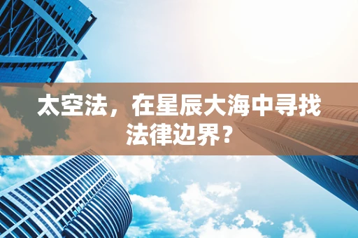 太空法，在星辰大海中寻找法律边界？