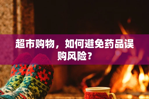 超市购物，如何避免药品误购风险？