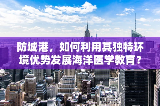 防城港，如何利用其独特环境优势发展海洋医学教育？