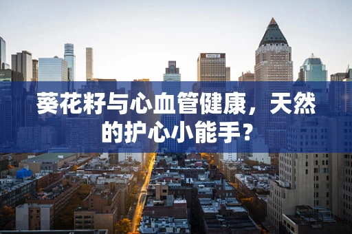 葵花籽与心血管健康，天然的护心小能手？