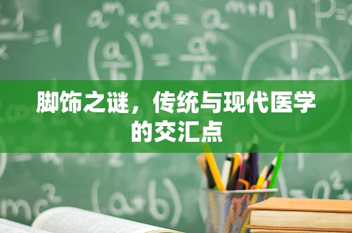 脚饰之谜，传统与现代医学的交汇点