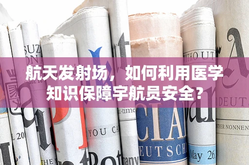 航天发射场，如何利用医学知识保障宇航员安全？