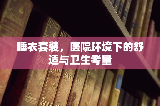 睡衣套装，医院环境下的舒适与卫生考量