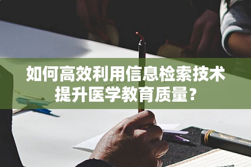 如何高效利用信息检索技术提升医学教育质量？