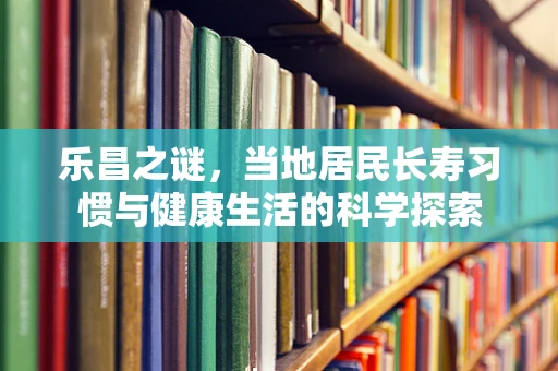 乐昌之谜，当地居民长寿习惯与健康生活的科学探索