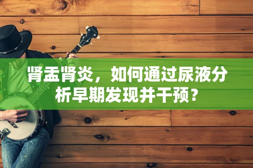 肾盂肾炎，如何通过尿液分析早期发现并干预？